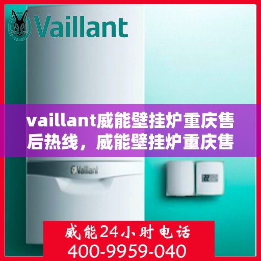 vaillant威能壁挂炉重庆售后热线，威能壁挂炉重庆售后热线，专业服务，温暖您的家