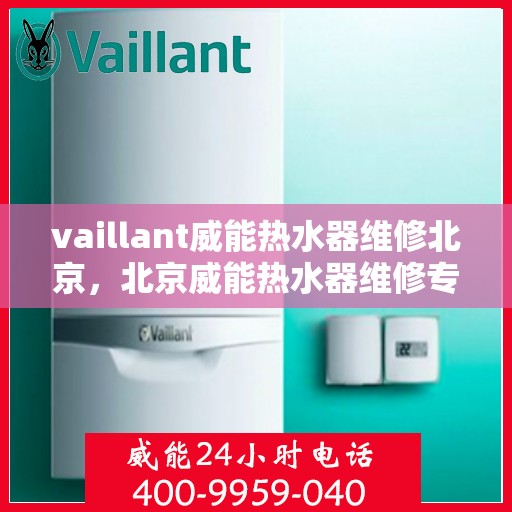vaillant威能热水器维修北京，北京威能热水器维修专业解决方案