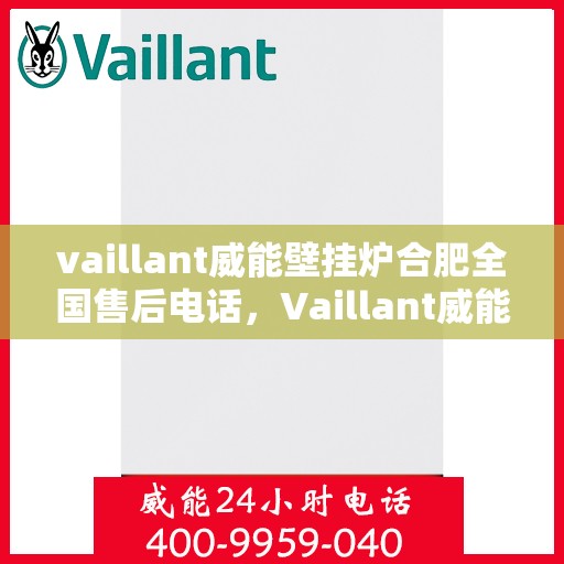 vaillant威能壁挂炉合肥全国售后电话，Vaillant威能壁挂炉合肥售后服务热线及全国售后电话全解析