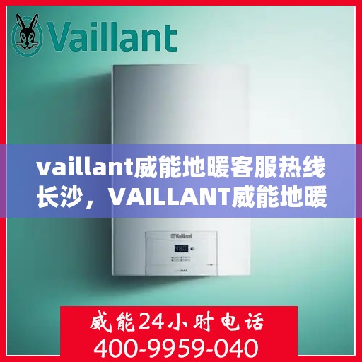 vaillant威能地暖客服热线长沙，VAILLANT威能地暖长沙客服热线详解