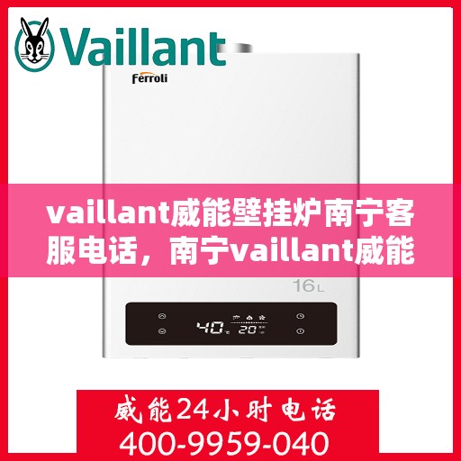 vaillant威能壁挂炉南宁客服电话，南宁vaillant威能壁挂炉客服热线及售后支持全攻略