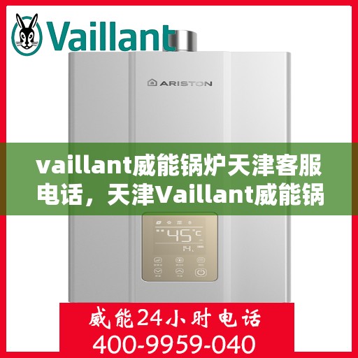 vaillant威能锅炉天津客服电话，天津Vaillant威能锅炉官方客服热线及电话咨询服务指南