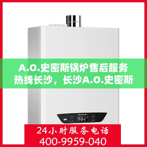 A.O.史密斯锅炉售后服务热线长沙，长沙A.O.史密斯锅炉售后服务热线全面解析