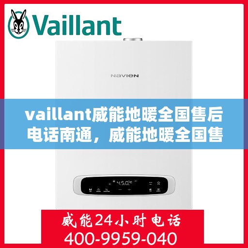 vaillant威能地暖全国售后电话南通，威能地暖全国售后热线在南通，一站式服务解决您的地暖问题