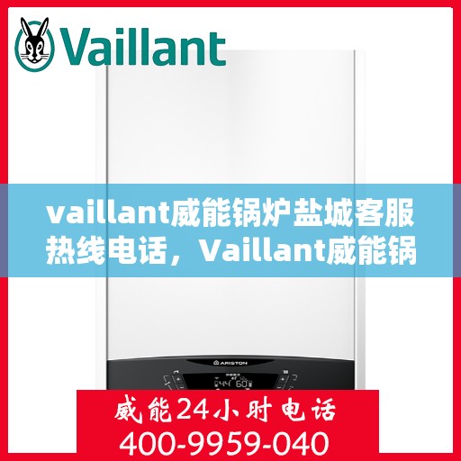 vaillant威能锅炉盐城客服热线电话，Vaillant威能锅炉盐城客服热线全攻略，专业解答，贴心服务