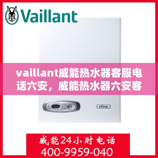 vaillant威能热水器客服电话六安，威能热水器六安客服热线全面解析，解决您的疑难问题！