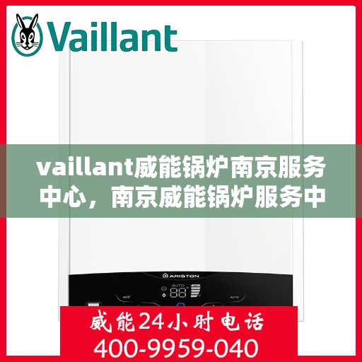 vaillant威能锅炉南京服务中心，南京威能锅炉服务中心，专业维护与高效维修