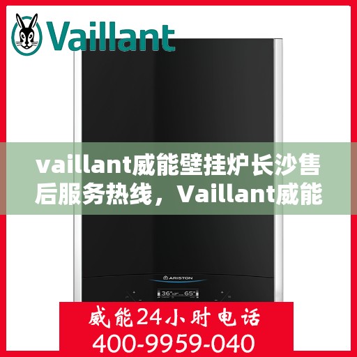 vaillant威能壁挂炉长沙售后服务热线，Vaillant威能壁挂炉长沙专业售后服务热线及支持指南