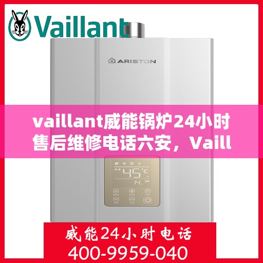 vaillant威能锅炉24小时售后维修电话六安，Vaillant威能锅炉六安售后维修热线全天候服务，专业解决锅炉故障