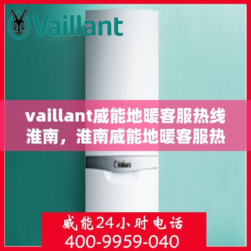 vaillant威能地暖客服热线淮南，淮南威能地暖客服热线详解，解决您的地暖问题，享受舒适生活