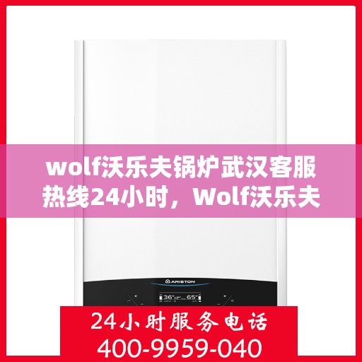 wolf沃乐夫锅炉武汉客服热线24小时，Wolf沃乐夫锅炉武汉全天候客服热线，贴心服务不打烊