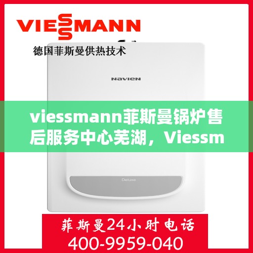 viessmann菲斯曼锅炉售后服务中心芜湖，Viessmann菲斯曼锅炉芜湖售后服务中心，专业维修与贴心服务