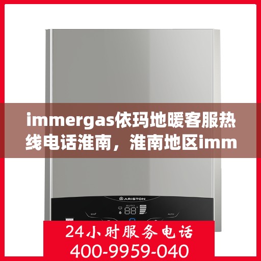 immergas依玛地暖客服热线电话淮南，淮南地区immergas依玛地暖客服热线电话全解析
