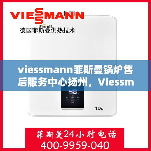 viessmann菲斯曼锅炉售后服务中心扬州，Viessmann菲斯曼锅炉扬州售后服务中心，专业维修与贴心服务