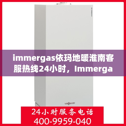 immergas依玛地暖淮南客服热线24小时，Immergas依玛地暖淮南全天候客服热线，温暖服务不打烊