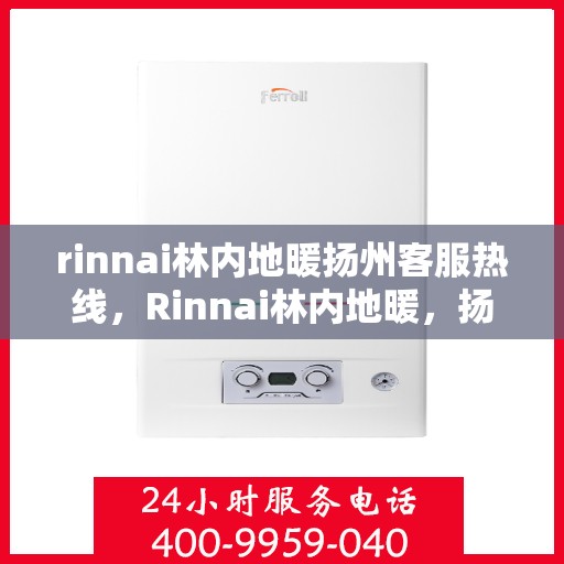 rinnai林内地暖扬州客服热线，Rinnai林内地暖，扬州客服热线全面服务您的地暖需求
