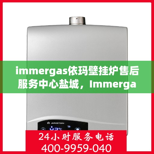 immergas依玛壁挂炉售后服务中心盐城，Immergas依玛壁挂炉盐城售后服务中心，专业维修，贴心服务