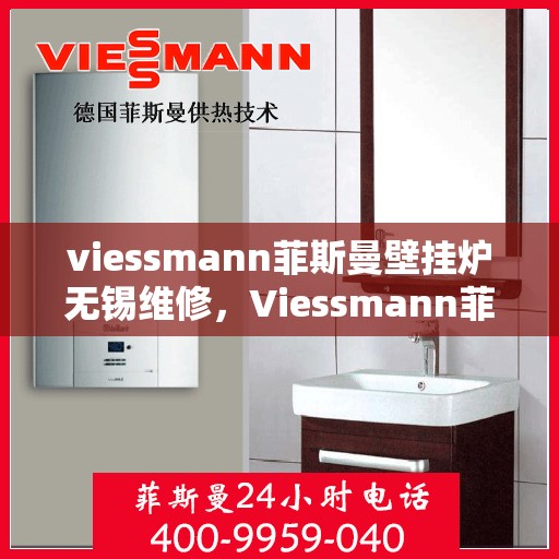 viessmann菲斯曼壁挂炉无锡维修，Viessmann菲斯曼壁挂炉无锡专业维修服务