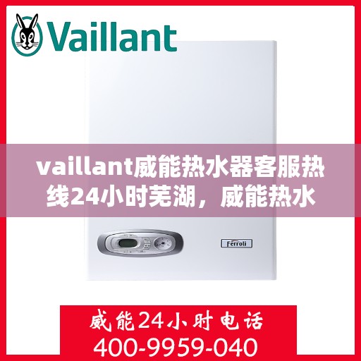 vaillant威能热水器客服热线24小时芜湖，威能热水器芜湖24小时客服热线，专业解答您的疑问