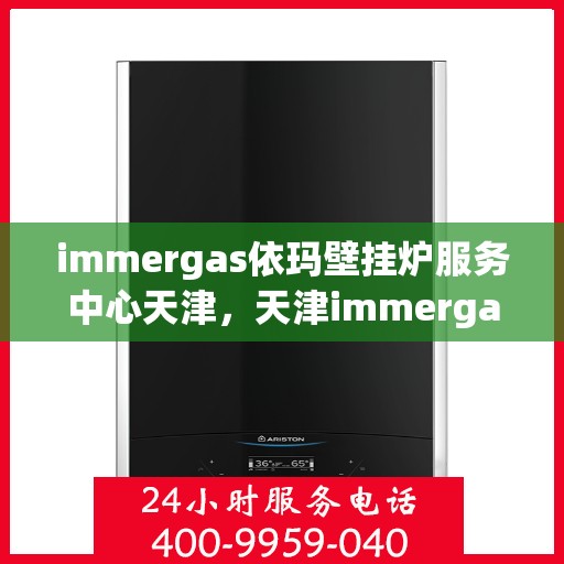 immergas依玛壁挂炉服务中心天津，天津immergas依玛壁挂炉专业服务中心，高效维修与保养解决方案
