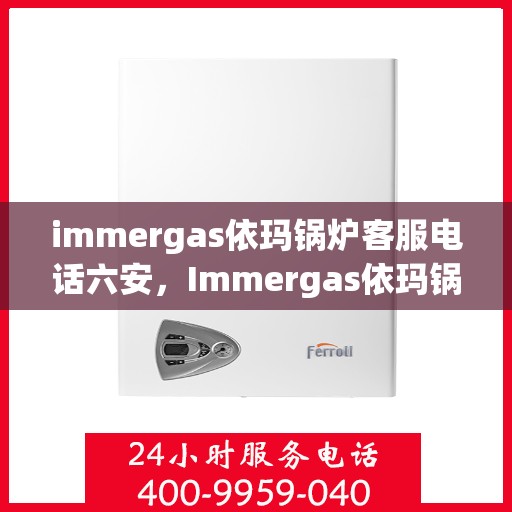 immergas依玛锅炉客服电话六安，Immergas依玛锅炉客服热线在六安，专业解答您的疑问