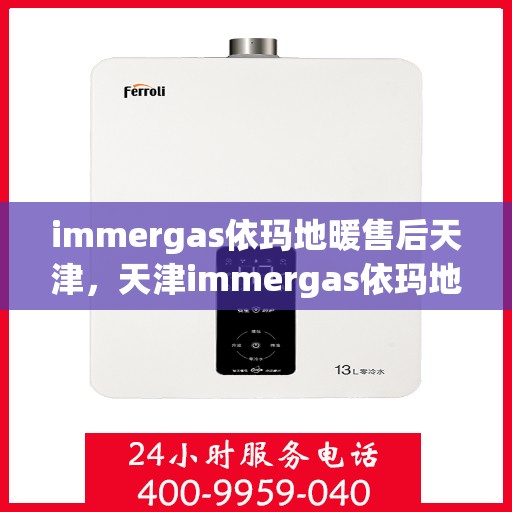 immergas依玛地暖售后天津，天津immergas依玛地暖售后服务中心，专业维修与保养服务