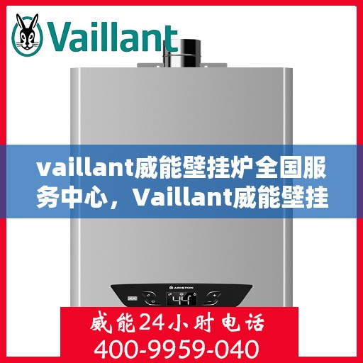 vaillant威能壁挂炉全国服务中心，Vaillant威能壁挂炉全国服务中心，专业维修与贴心服务