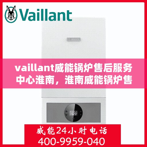vaillant威能锅炉售后服务中心淮南，淮南威能锅炉售后服务中心，专业维修，贴心服务