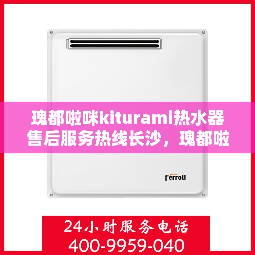 瑰都啦咪kiturami热水器售后服务热线长沙，瑰都啦咪kiturami热水器长沙售后服务热线，专业解决您的热水难题