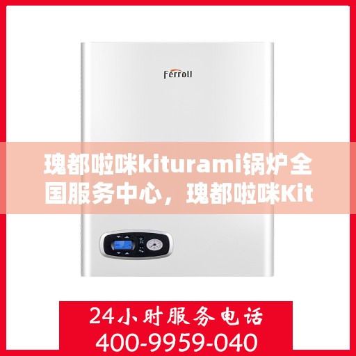 瑰都啦咪kiturami锅炉全国服务中心，瑰都啦咪Kiturami锅炉全国服务中心，专业维修与卓越服务的行业标杆