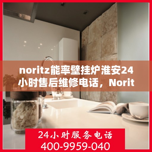 noritz能率壁挂炉淮安24小时售后维修电话，Noritz能率壁挂炉淮安全天候售后维修服务热线