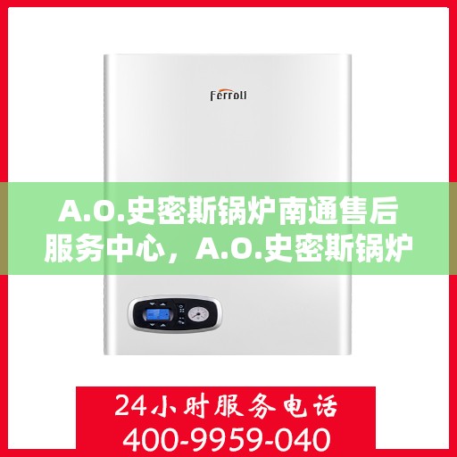 A.O.史密斯锅炉南通售后服务中心，A.O.史密斯锅炉南通售后服务中心，专业维修与优质服务并行
