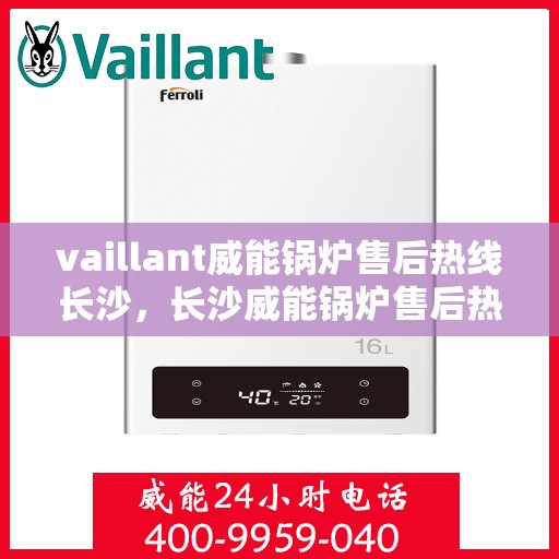vaillant威能锅炉售后热线长沙，长沙威能锅炉售后热线，专业维修与优质服务