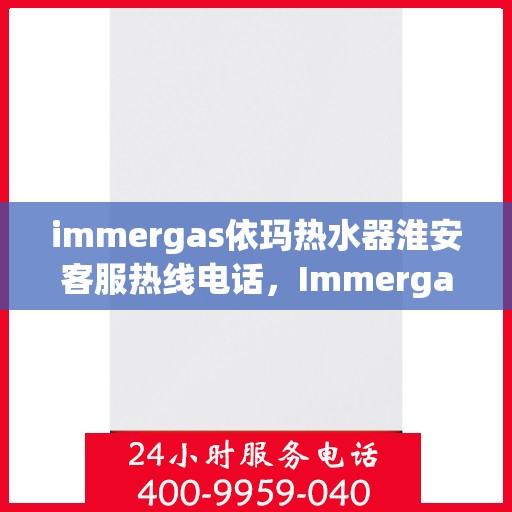 immergas依玛热水器淮安客服热线电话，Immergas依玛热水器淮安客服热线全攻略，快速解决您的热水器问题