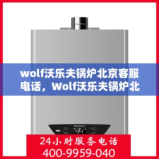 wolf沃乐夫锅炉北京客服电话，Wolf沃乐夫锅炉北京客服热线及咨询指南
