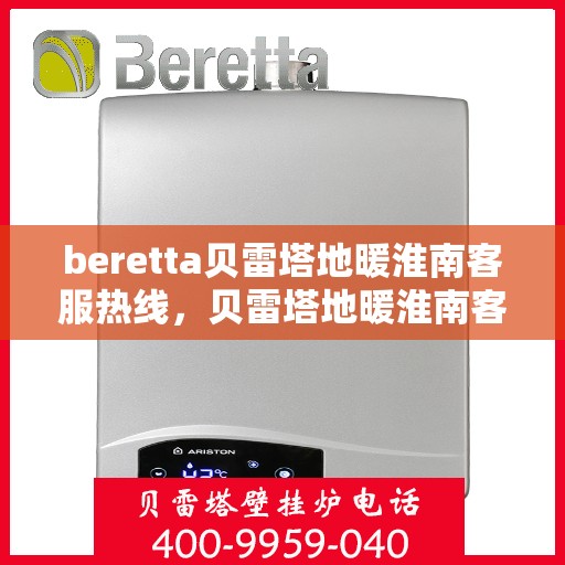 beretta贝雷塔地暖淮南客服热线，贝雷塔地暖淮南客服热线，专业支持与解决方案一站式服务