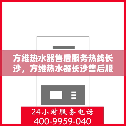 方维热水器售后服务热线长沙，方维热水器长沙售后服务热线详解