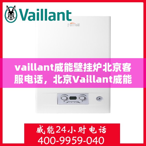 vaillant威能壁挂炉北京客服电话，北京Vaillant威能壁挂炉官方客服热线及售后服务支持