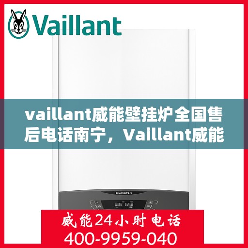 vaillant威能壁挂炉全国售后电话南宁，Vaillant威能壁挂炉南宁售后电话及服务一览