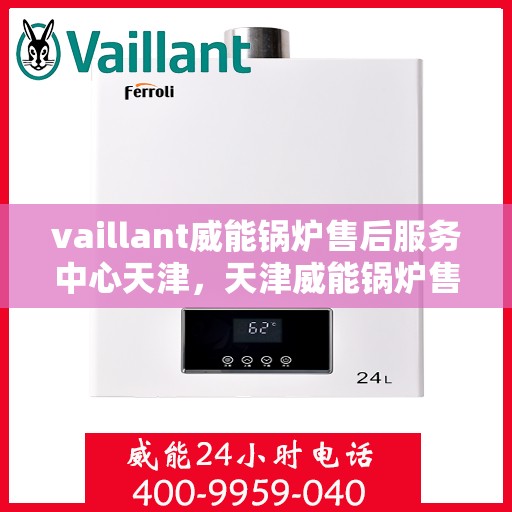 vaillant威能锅炉售后服务中心天津，天津威能锅炉售后服务中心，专业维修与优质服务同步进行