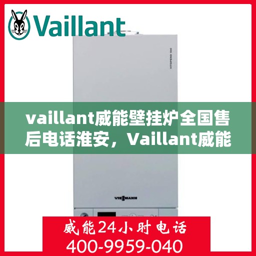 vaillant威能壁挂炉全国售后电话淮安，Vaillant威能壁挂炉全国售后电话及淮安服务点解析