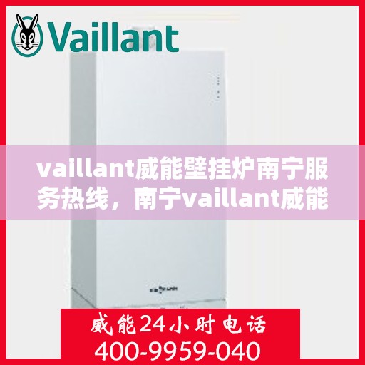 vaillant威能壁挂炉南宁服务热线，南宁vaillant威能壁挂炉服务热线，专业维修与安装，温暖您的生活