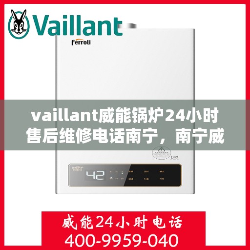 vaillant威能锅炉24小时售后维修电话南宁，南宁威能锅炉全天候售后维修服务热线