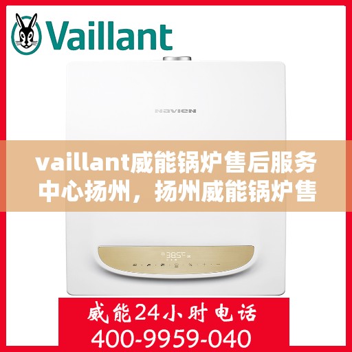 vaillant威能锅炉售后服务中心扬州，扬州威能锅炉售后服务中心，专业维修与全方位服务