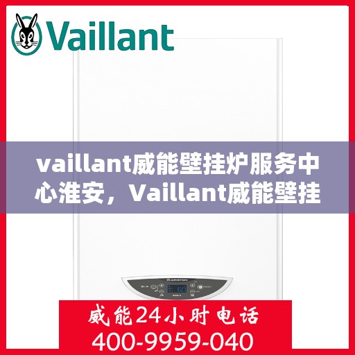 vaillant威能壁挂炉服务中心淮安，Vaillant威能壁挂炉淮安服务中心，专业维修，温暖您的家
