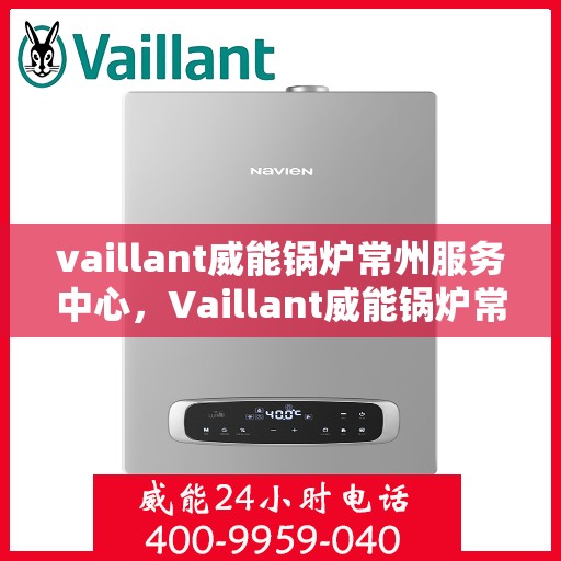 vaillant威能锅炉常州服务中心，Vaillant威能锅炉常州专业服务中心，高效优质的维修与保养体验