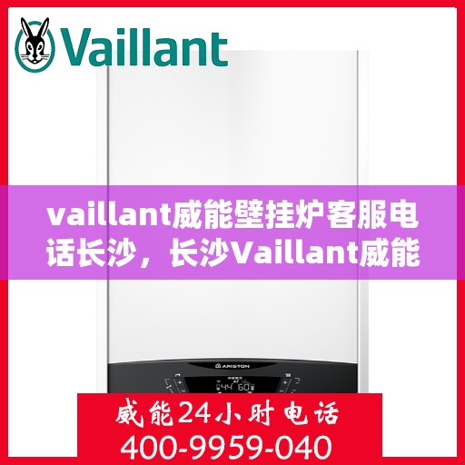 vaillant威能壁挂炉客服电话长沙，长沙Vaillant威能壁挂炉客服热线及售后支持指南