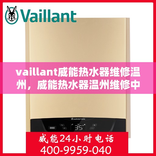 vaillant威能热水器维修温州，威能热水器温州维修中心，专业解决您的热水难题