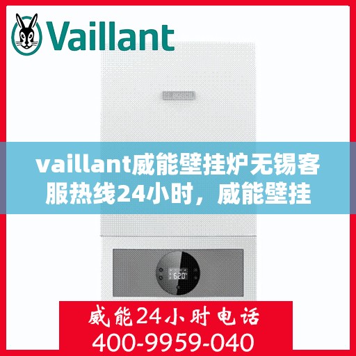 vaillant威能壁挂炉无锡客服热线24小时，威能壁挂炉无锡客服热线全天候服务，贴心温暖您的生活