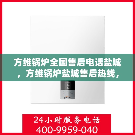 方维锅炉全国售后电话盐城，方维锅炉盐城售后热线，全天候专业服务，为您解答疑难！